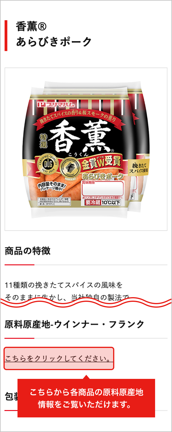 原材料産地についてはホームページ内の商品情報に掲載し、主要商品に仕様されている主な原材料産地を表示しております。