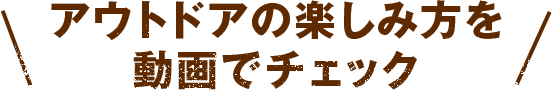 アウトドアの楽しみ方を動画でチェック