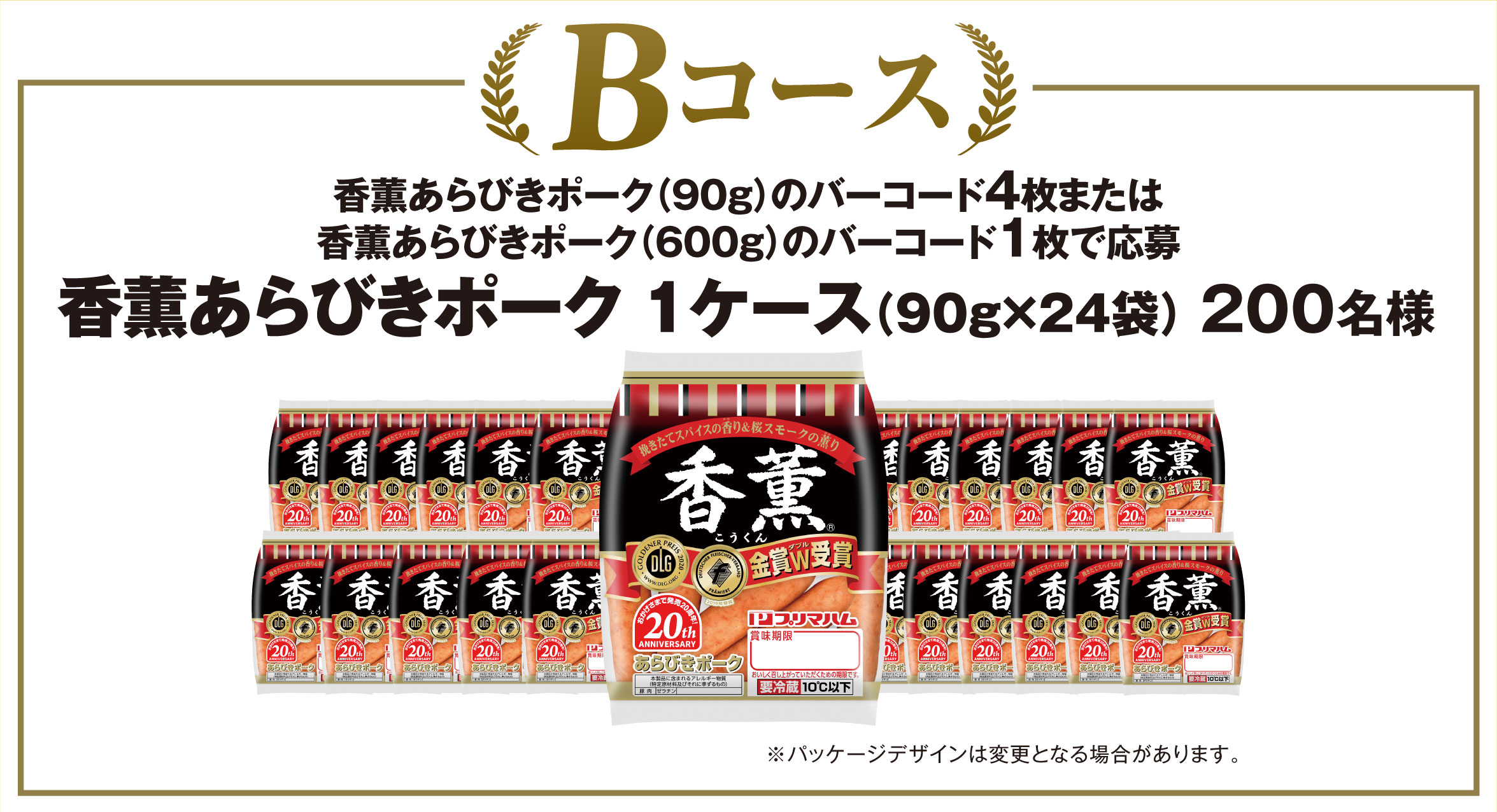 Bコース<br>
    香薫あらびきポーク １ケース（90g×24袋）<br>
    香薫あらびきポーク（90g）のバーコード4枚または香薫あらびきポーク（600g）のバーコード1枚で応募<br>
  200名様