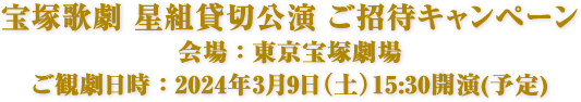 宝塚歌劇 星組貸切公演 ご招待キャンペーン 会場：東京宝塚劇場　ご観劇日時：2024年3月9日（土）15:30開演(予定)