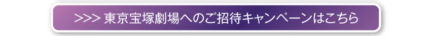＞＞＞ 東京宝塚劇場へのご招待キャンペーンはこちら
