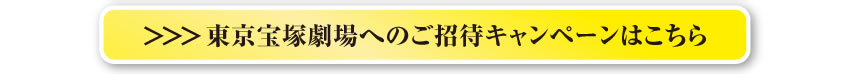＞＞＞ 東京宝塚劇場へのご招待キャンペーンはこちら
