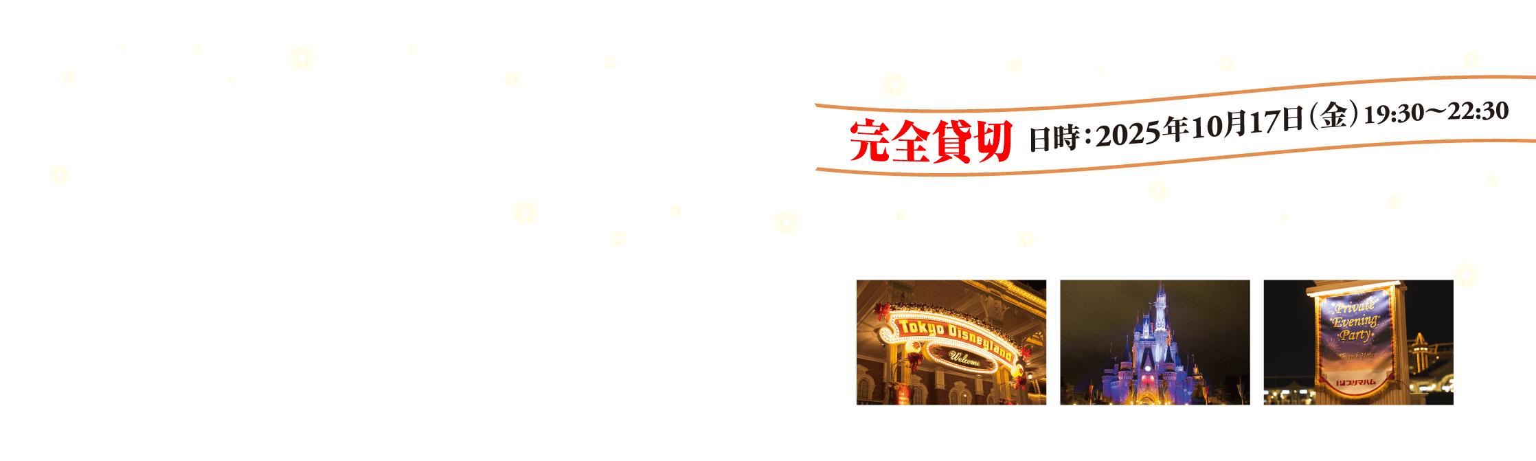 完全貸切 東京ディズニーランド®貸切ご招待　完全貸切 日時：2025年10月17日（金）19:30～22:30 通常営業終了後の東京ディズニーランドを完全貸切り。プリマハムのご招待者様だけでお楽しみいただく、一夜限りのスペシャルイベント。是非この機会に、東京ディズニーランドⓇでゆったりと素敵なひとときをお過ごしください。プリマハムは東京ディズニーランド®／東京ディズニーシー® のオフィシャルスポンサーです。※画像はイメージです。(C)Disney