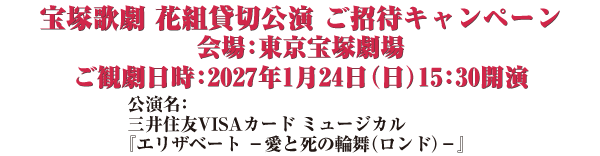 宝塚歌劇 花組貸切公演 ご招待キャンペーン 会場：東京宝塚劇場　ご観劇日時：2027年1月24日（日）15：30開演 公演名：三井住友VISAカード ミュージカル『エリザベート －愛と死の輪舞（ロンド）－』