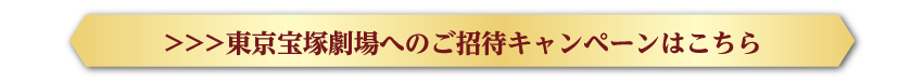 ＞＞＞ 東京宝塚劇場へのご招待キャンペーンはこちら