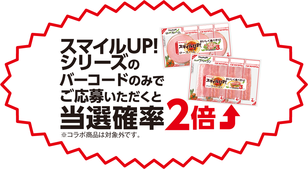 スマイルUP!シリーズのバーコードのみでご応募いただくと当選確率２倍UP<br>※コラボ商品は対象外です。