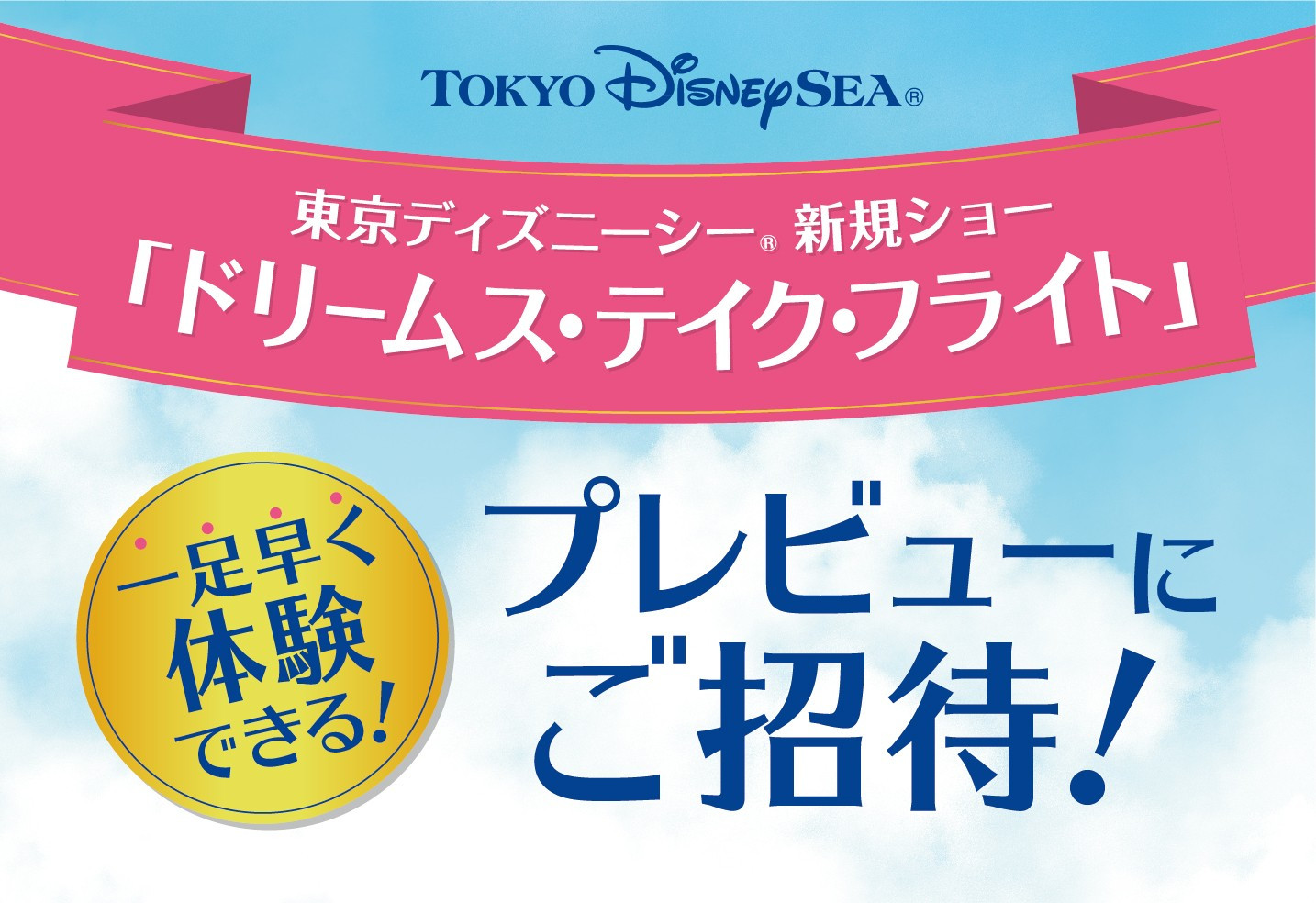 東京ディズニーシー®　新規ショー「ドリームス・テイク・フライト」プレビューにご招待！