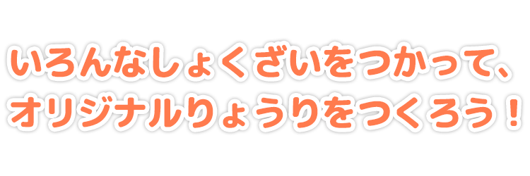 いろんなしょくざいをつかって、オリジナルりょうりをつくろう！