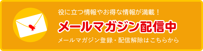 役に立つ情報やお得な情報が満載！ メールマガジン配信中 メールマガジン登録・配信解除はこちらから