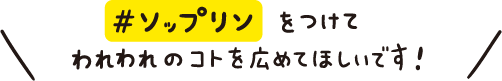 #ソップリンをつけてわれわれのコトを広めてほしいです！