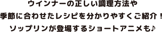 ウインナーの正しい調理方法や季節に合わせたレシピを分かりやすくご紹介！ソップリンが登場するショートアニメも♪