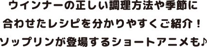 ウインナーの正しい調理方法や季節に合わせたレシピを分かりやすくご紹介！ソップリンが登場するショートアニメも♪