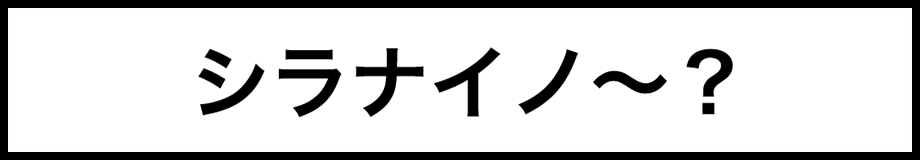 シラナイノ〜？