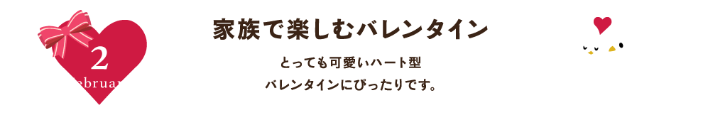 2月February　家族で楽しむバレンタイン　とっても可愛いハート型 バレンタインにぴったりです。