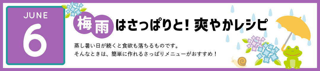 梅雨はさっぱりと！爽やかレシピ　蒸し暑い日が続くと食欲も落ちやすくなります。そんなときは、簡単に作れるさっぱりメニューがおすすめ！