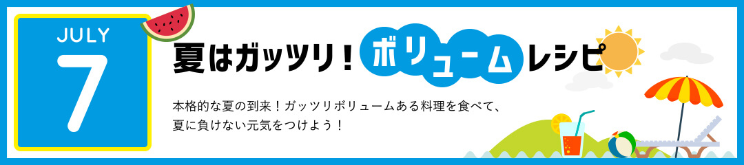 夏はガッツリ！ボリュームレシピ　本格的な夏の到来！ガッツリボリュームある料理を食べて、夏に負けない元気をつけよう！