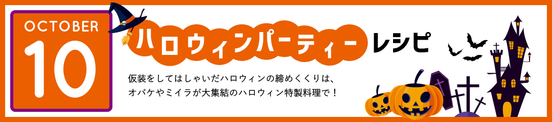 ハロウィンパーティーレシピ　仮装をしてはしゃいだハロウィンの締めくくりは、オバケやミイラが大集結のハロウィン特製料理で！