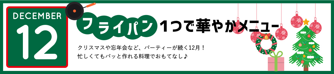 フライパン１つで華やかメニュー　クリスマスや忘年会など、パーティーが続く12月！忙しくてもパッと作れる料理でおもてなし♪