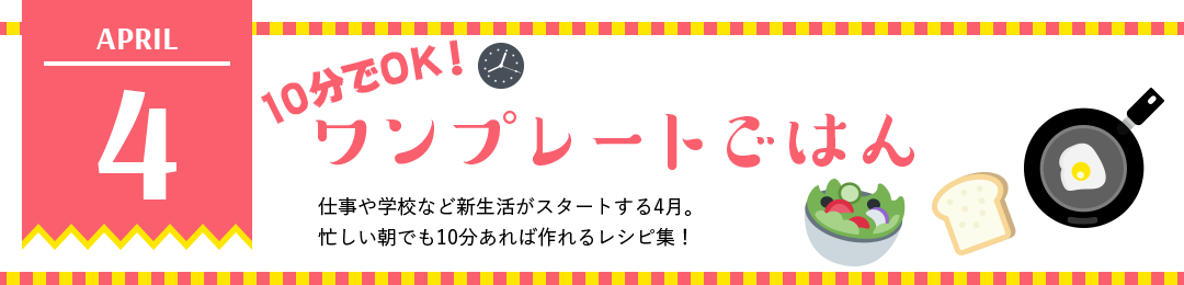 10分でOK！ワンプレートごはん　仕事や学校など新生活がスタートする4月。忙しい朝でも10分あれば作れるレシピ集！