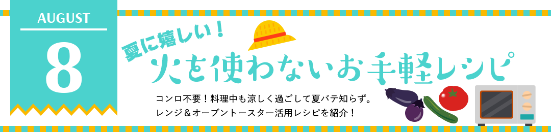 夏に嬉しい！火を使わないお手軽レシピ　コンロ不要！料理中も涼しく過ごして夏バテ知らず。レンジ＆オーブントースター活用レシピを紹介！