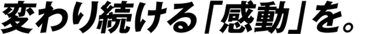 変わり続ける「感動」を。