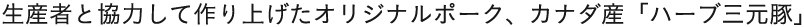 生産者と協力して作り上げたオリジナルポーク、カナダ産「ハーブ三元豚」