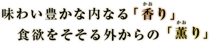 味わい豊かな内なる「香り」　食欲をそそる外からの「薫り」