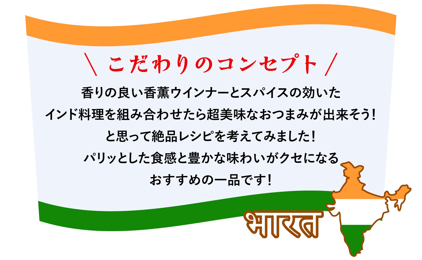 こだわりのコンセプト 香りの良い香薫ウインナーとスパイスの効いたインド料理を組み合わせたら超美味なおつまみが出来そう！と思って絶品レシピを考えてみました！パリッとした食感と豊かな味わいがクセになるおすすめの一品です！