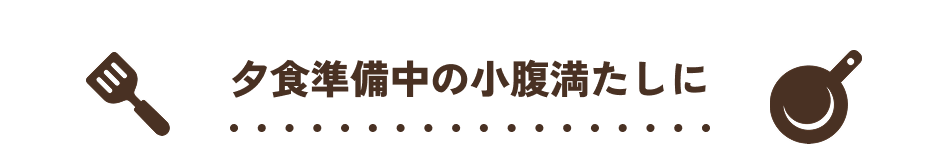 夕食準備中の小腹満たしに