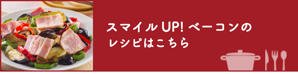 スマイル UP! ベーコンのレシピはこちら