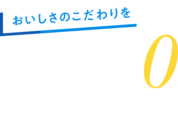 おいしさのこだわりを糖質0ゼロで。