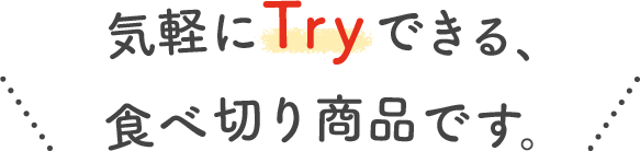 気軽にTryできる、食べ切り商品です。