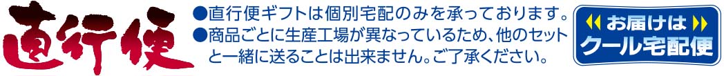 直行便ギフトは個別宅配のみを承っております。商品ごとに生産工場が異なっている、他のセットと一緒に送ることは出来ません。ご了承ください。お届けはクール宅配便