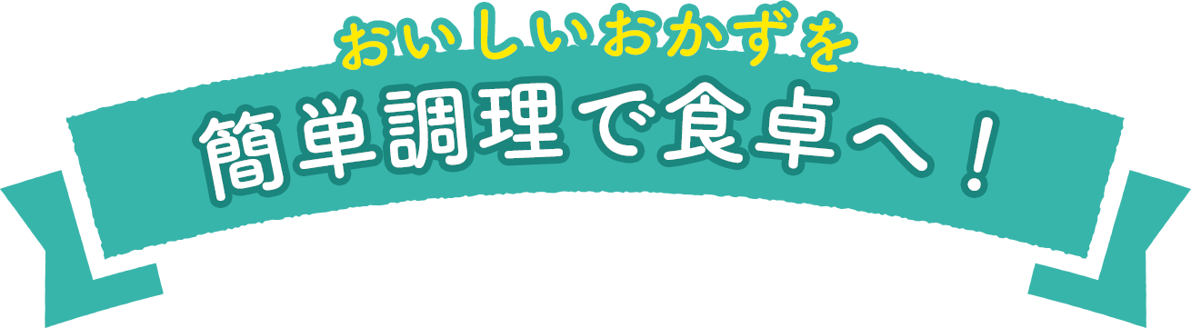 おいしいおかずを簡単調理で食卓へ！